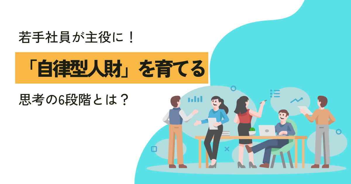 若手社員が主役に！「自律型人財」を育てる思考の6段階とは 